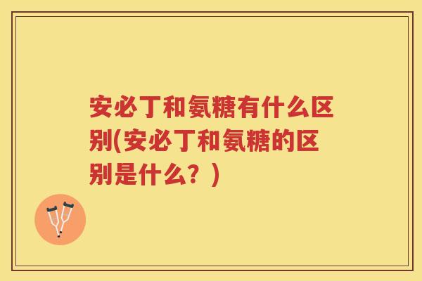 安必丁和氨糖有什么区别(安必丁和氨糖的区别是什么?) 安必丁和氨糖有什么区别(安必丁和氨糖的区别是什么?)
