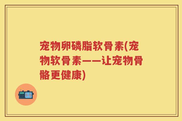 宠物卵磷脂软骨素(宠物软骨素——让宠物骨骼更健康)