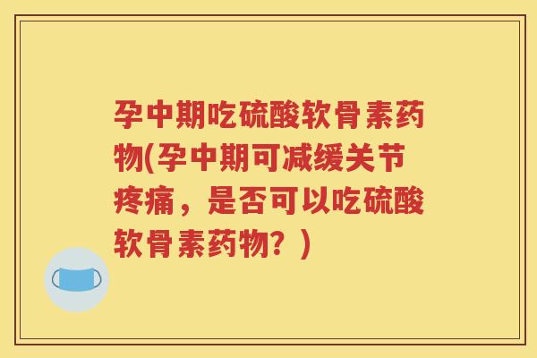 孕中期吃硫酸软骨素(孕中期可减缓关节，是否可以吃硫酸软骨素？)