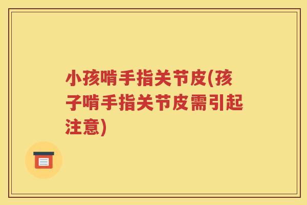 小孩啃手指关节皮(孩子啃手指关节皮需引起注意) 小孩啃手指关节皮(孩子啃手指关节皮需引起注意)