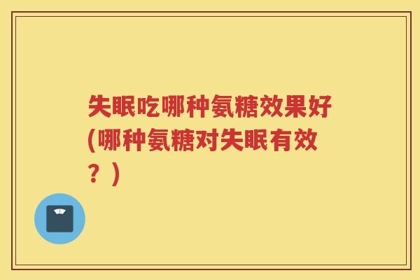 吃哪种氨糖效果好(哪种氨糖对有效?) 吃哪种氨糖效果好(哪种氨糖对有效?)