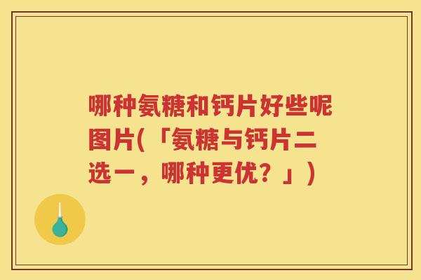 哪种氨糖和钙片好些呢图片(「氨糖与钙片二选一，哪种更优？」)