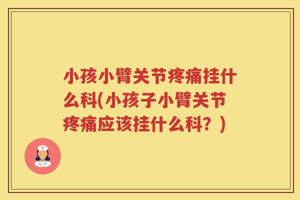 小孩小臂关节挂什么科(小孩子小臂关节应该挂什么科?) 小孩小臂关节挂什么科(小孩子小臂关节应该挂什么科?)