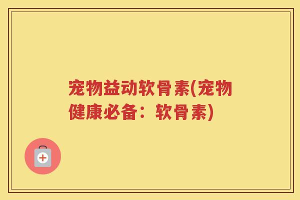 宠物益动软骨素(宠物健康必备:软骨素) 宠物益动软骨素(宠物健康必备:软骨素)