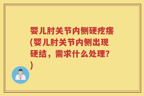 婴儿肘关节内侧硬疙瘩(婴儿肘关节内侧出现硬结,需求什么处理?) 婴儿肘关节内侧硬疙瘩(婴儿肘关节内侧出现硬结,需求什么处理?)