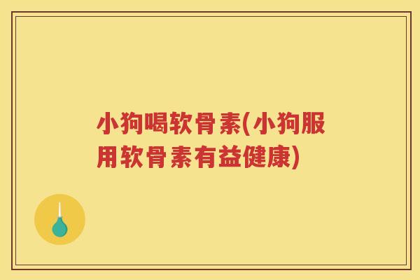 小狗喝软骨素(小狗服用软骨素有益健康)