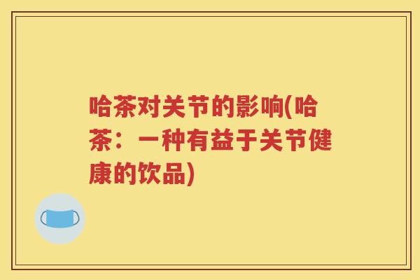 哈茶对关节的影响(哈茶:一种有益于关节健康的饮品) 哈茶对关节的影响(哈茶:一种有益于关节健康的饮品)