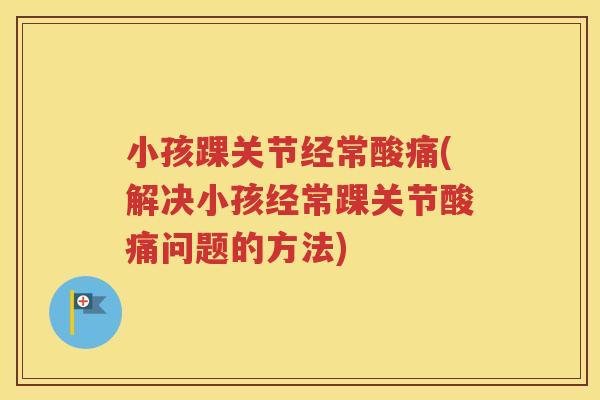 小孩踝关节经常酸痛(解决小孩经常踝关节酸痛问题的方法) 小孩踝关节经常酸痛(解决小孩经常踝关节酸痛问题的方法)