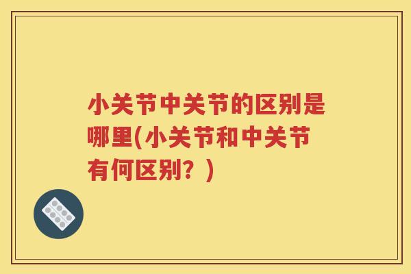 小关节中关节的区别是哪里(小关节和中关节有何区别?) 小关节中关节的区别是哪里(小关节和中关节有何区别?)