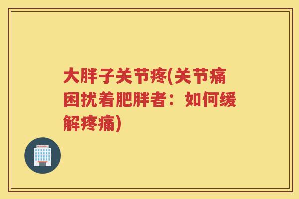 大胖子关节疼(关节痛困扰着者:如何缓解) 大胖子关节疼(关节痛困扰着者:如何缓解)