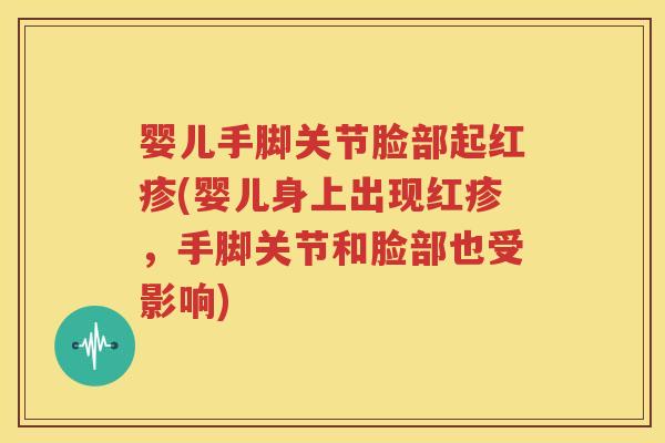 婴儿手脚关节脸部起红疹(婴儿身上出现红疹，手脚关节和脸部也受影响)