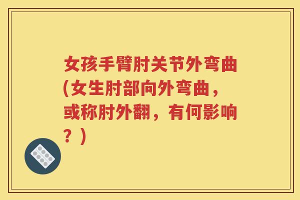 女孩手臂肘关节外弯曲(女生肘部向外弯曲，或称肘外翻，有何影响？)