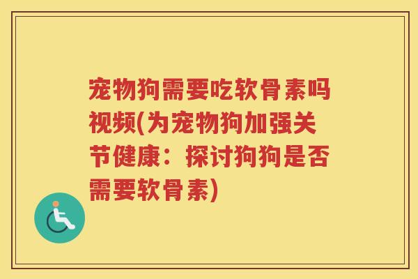 宠物狗需要吃软骨素吗视频(为宠物狗加强关节健康:探讨狗狗是否需要软骨素) 宠物狗需要吃软骨素吗视频(为宠物狗加强关节健康:探讨狗狗是否需要软骨素)