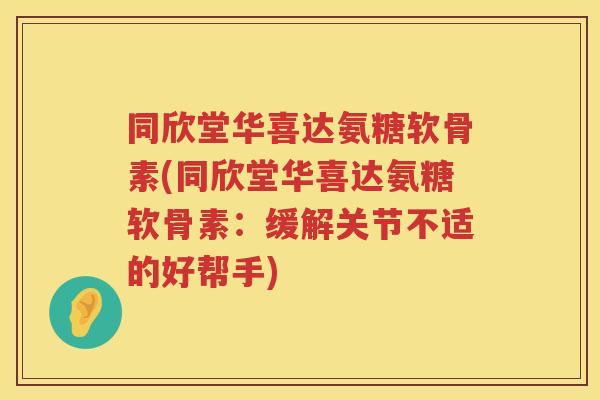 同欣堂华喜达氨糖软骨素(同欣堂华喜达氨糖软骨素:缓解关节不适的好帮手) 同欣堂华喜达氨糖软骨素(同欣堂华喜达氨糖软骨素:缓解关节不适的好帮手)