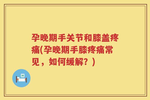 孕晚期手关节和膝盖(孕晚期手膝常见,如何缓解?) 孕晚期手关节和膝盖(孕晚期手膝常见,如何缓解?)