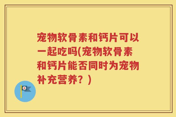 宠物软骨素和钙片可以一起吃吗(宠物软骨素和钙片能否同时为宠物补充营养？)