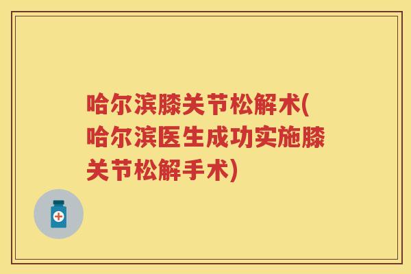 哈尔滨膝关节松解术(哈尔滨医生成功实施膝关节松解手术)