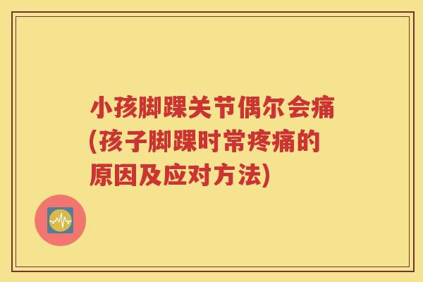 小孩脚踝关节偶尔会痛(孩子脚踝时常的原因及应对方法) 小孩脚踝关节偶尔会痛(孩子脚踝时常的原因及应对方法)