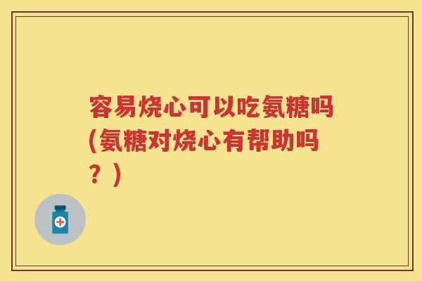 容易烧心可以吃氨糖吗(氨糖对烧心有帮助吗？)