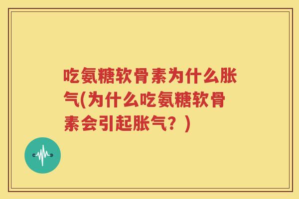 吃氨糖软骨素为什么胀气(为什么吃氨糖软骨素会引起胀气？)