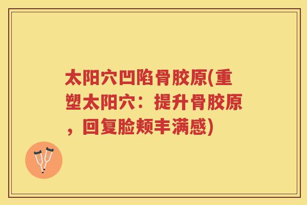 太阳穴凹陷骨胶原(重塑太阳穴：提升骨胶原，回复脸颊丰满感)