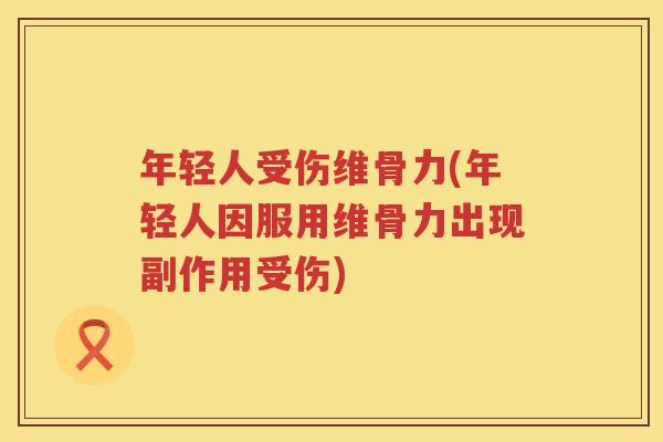 年轻人受伤维骨力(年轻人因服用维骨力出现副作用受伤)