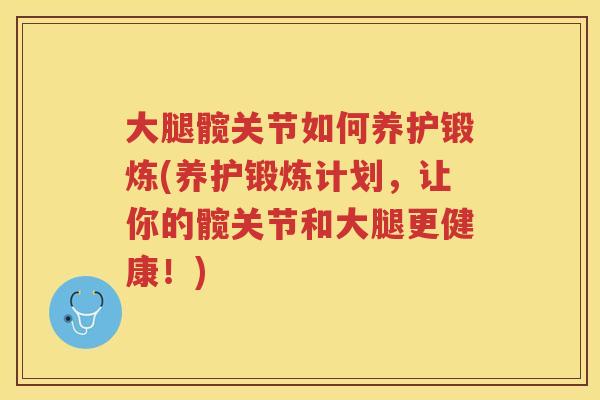 大腿髋关节如何养护锻炼(养护锻炼计划，让你的髋关节和大腿更健康！)
