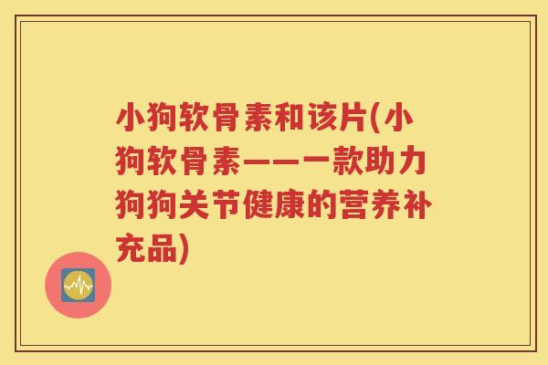 小狗软骨素和该片(小狗软骨素——一款助力狗狗关节健康的营养补充品) 小狗软骨素和该片(小狗软骨素——一款助力狗狗关节健康的营养补充品)