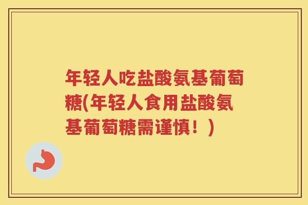 年轻人吃盐酸氨基葡萄糖(年轻人食用盐酸氨基葡萄糖需谨慎!) 年轻人吃盐酸氨基葡萄糖(年轻人食用盐酸氨基葡萄糖需谨慎!)