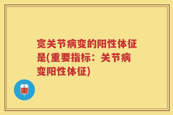 宽关节变的阳性体征是(重要指标：关节变阳性体征)