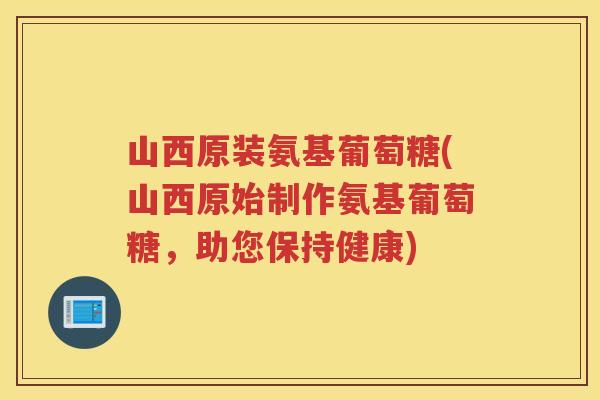 山西原装氨基葡萄糖(山西原始制作氨基葡萄糖，助您保持健康)