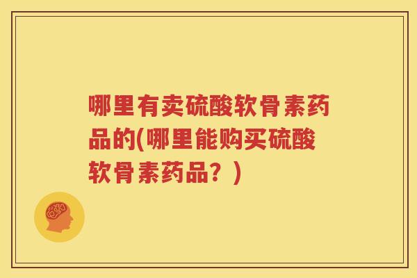 哪里有卖硫酸软骨素药品的(哪里能购买硫酸软骨素药品？)