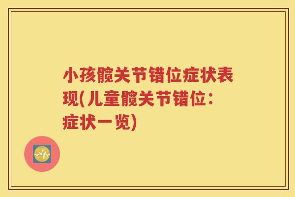 小孩髋关节错位症状表现(儿童髋关节错位:症状一览) 小孩髋关节错位症状表现(儿童髋关节错位:症状一览)