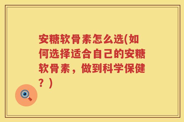 安糖软骨素怎么选(如何选择适合自己的安糖软骨素,做到科学保健?) 安糖软骨素怎么选(如何选择适合自己的安糖软骨素,做到科学保健?)