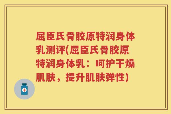 屈臣氏骨胶原特润身体乳测评(屈臣氏骨胶原特润身体乳：呵护干燥，提升弹性)