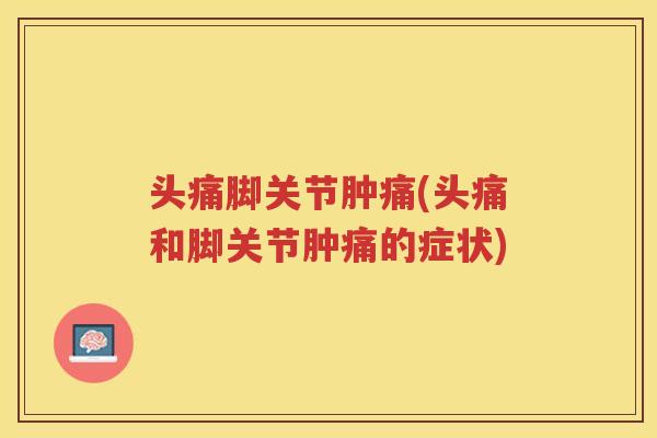 头痛脚关节肿痛(头痛和脚关节肿痛的症状) 头痛脚关节肿痛(头痛和脚关节肿痛的症状)