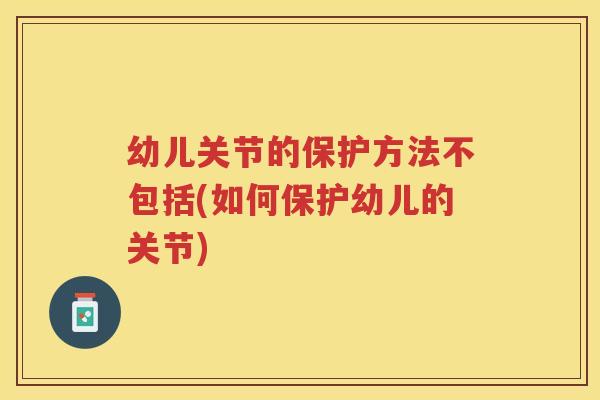 幼儿关节的保护方法不包括(如何保护幼儿的关节) 幼儿关节的保护方法不包括(如何保护幼儿的关节)
