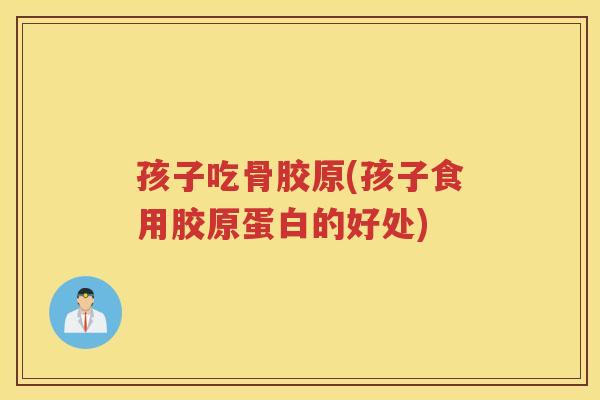 孩子吃骨胶原(孩子食用胶原蛋白的好处)
