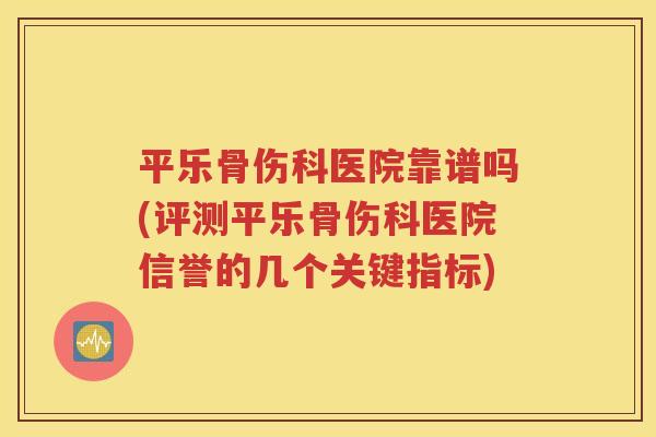 平乐骨伤科医院靠谱吗(评测平乐骨伤科医院信誉的几个关键指标)