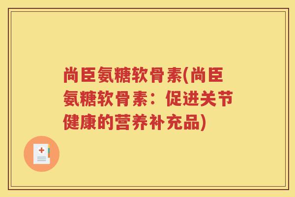 尚臣氨糖软骨素(尚臣氨糖软骨素:促进关节健康的营养补充品) 尚臣氨糖软骨素(尚臣氨糖软骨素:促进关节健康的营养补充品)