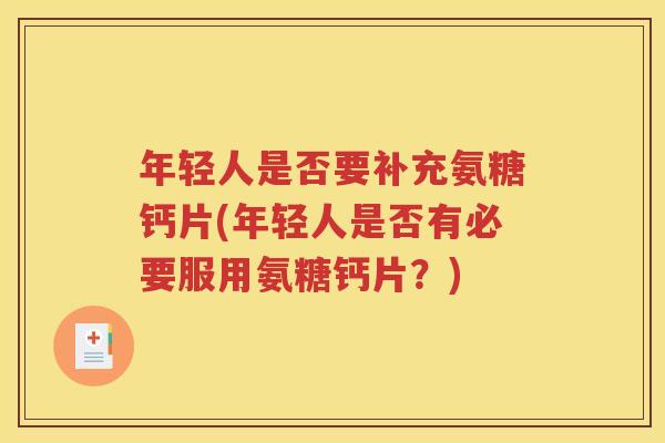 年轻人是否要补充氨糖钙片(年轻人是否有必要服用氨糖钙片？)