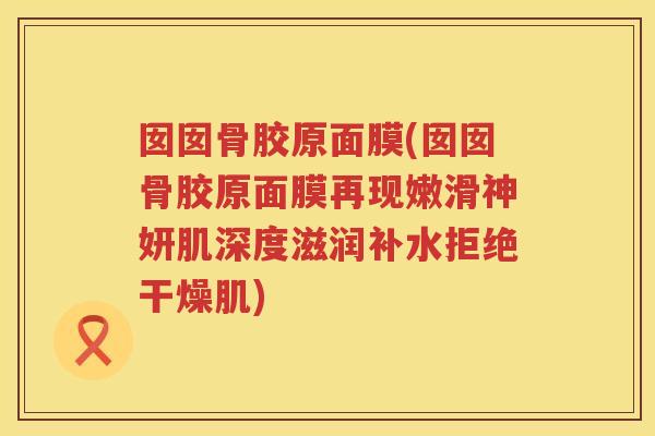 囡囡骨胶原面膜(囡囡骨胶原面膜再现嫩滑神妍肌深度滋润补水拒绝干燥肌) 囡囡骨胶原面膜(囡囡骨胶原面膜再现嫩滑神妍肌深度滋润补水拒绝干燥肌)