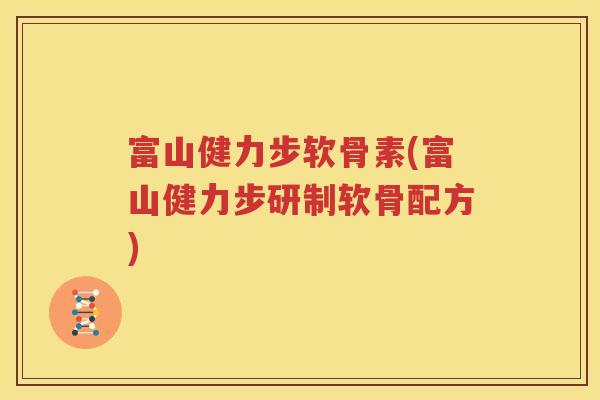 富山健力步软骨素(富山健力步研制软骨配方)