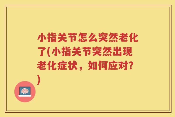 小指关节怎么突然老化了(小指关节突然出现老化症状,如何应对?) 小指关节怎么突然老化了(小指关节突然出现老化症状,如何应对?)