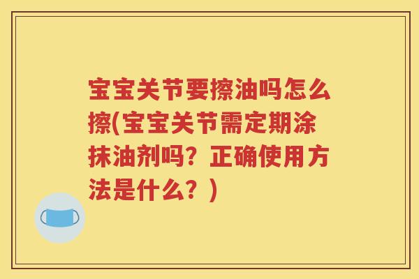 宝宝关节要擦油吗怎么擦(宝宝关节需定期涂抹油剂吗?正确使用方法是什么?) 宝宝关节要擦油吗怎么擦(宝宝关节需定期涂抹油剂吗?正确使用方法是什么?)