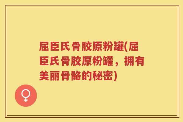 屈臣氏骨胶原粉罐(屈臣氏骨胶原粉罐,拥有美丽骨骼的秘密) 屈臣氏骨胶原粉罐(屈臣氏骨胶原粉罐,拥有美丽骨骼的秘密)