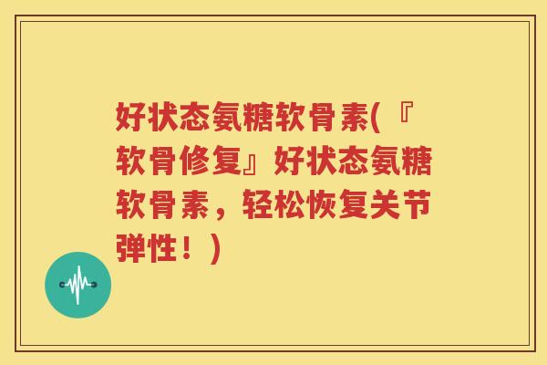 好状态氨糖软骨素(『软骨修复』好状态氨糖软骨素,轻松恢复关节弹性!) 好状态氨糖软骨素(『软骨修复』好状态氨糖软骨素,轻松恢复关节弹性!)