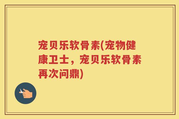 宠贝乐软骨素(宠物健康卫士,宠贝乐软骨素再次问鼎) 宠贝乐软骨素(宠物健康卫士,宠贝乐软骨素再次问鼎)