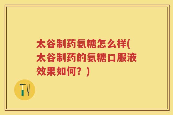 太谷制药氨糖怎么样(太谷制药的氨糖口服液效果如何?) 太谷制药氨糖怎么样(太谷制药的氨糖口服液效果如何?)