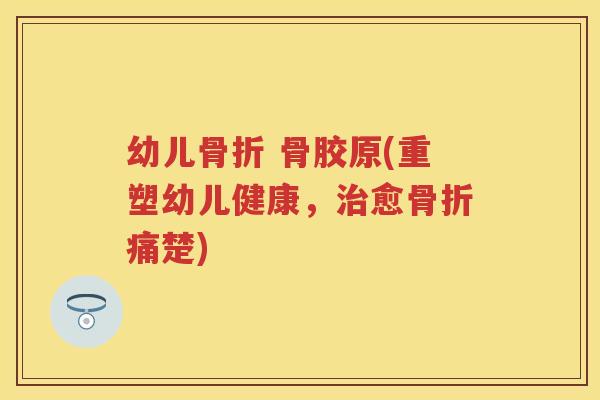 幼儿 骨胶原(重塑幼儿健康,愈痛楚) 幼儿 骨胶原(重塑幼儿健康,愈痛楚)